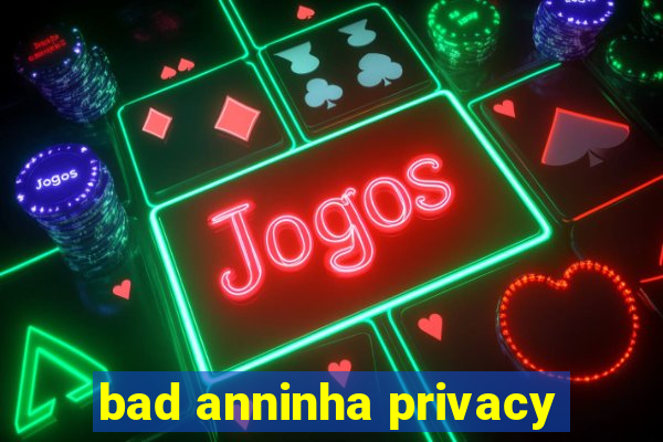 bad anninha privacy